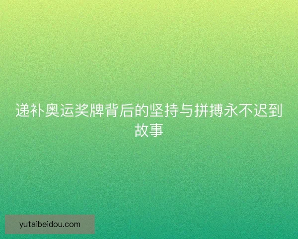 递补奥运奖牌背后的坚持与拼搏永不迟到故事