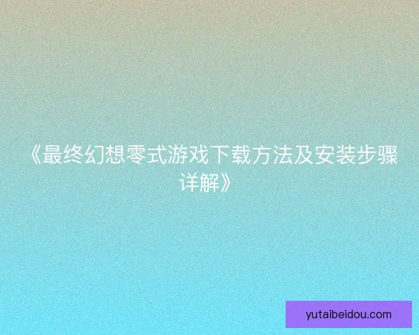 《最终幻想零式游戏下载方法及安装步骤详解》
