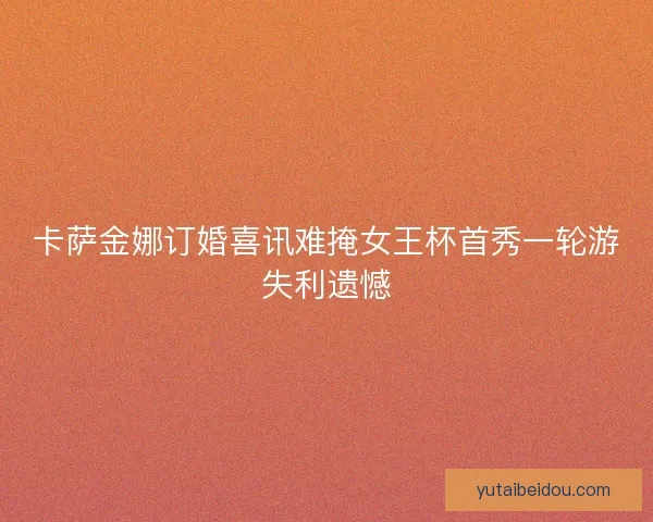 卡萨金娜订婚喜讯难掩女王杯首秀一轮游失利遗憾