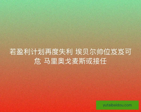 若盈利计划再度失利 埃贝尔帅位岌岌可危 马里奥戈麦斯或接任
