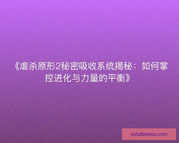 《虐杀原形2秘密吸收系统揭秘：如何掌控进化与力量的平衡》