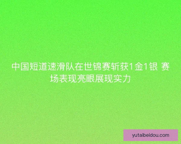 中国短道速滑队在世锦赛斩获1金1银 赛场表现亮眼展现实力