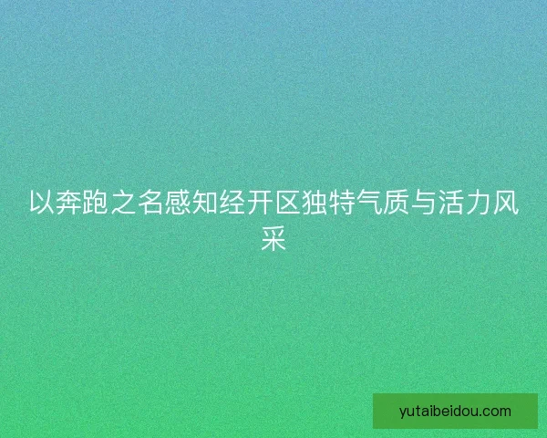 以奔跑之名感知经开区独特气质与活力风采