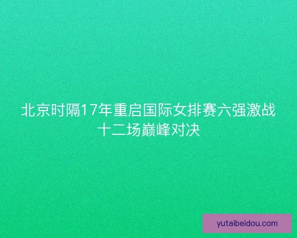 北京时隔17年重启国际女排赛六强激战十二场巅峰对决