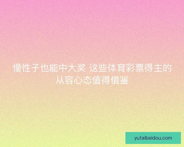 慢性子也能中大奖 这些体育彩票得主的从容心态值得借鉴