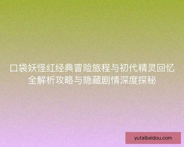 口袋妖怪红经典冒险旅程与初代精灵回忆全解析攻略与隐藏剧情深度探秘