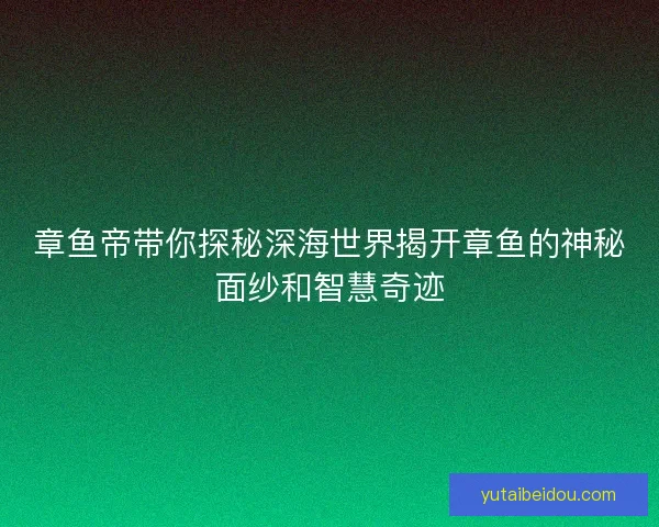 章鱼帝带你探秘深海世界揭开章鱼的神秘面纱和智慧奇迹