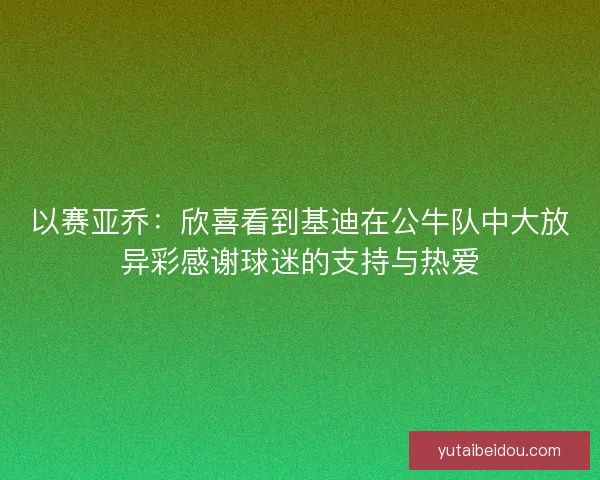 以赛亚乔：欣喜看到基迪在公牛队中大放异彩感谢球迷的支持与热爱