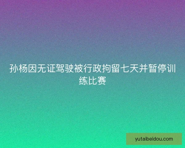 孙杨因无证驾驶被行政拘留七天并暂停训练比赛