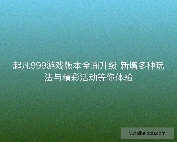起凡999游戏版本全面升级 新增多种玩法与精彩活动等你体验